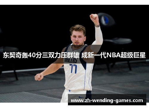 东契奇轰40分三双力压群雄 成新一代NBA超级巨星